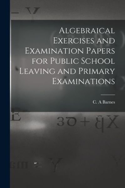 Cover for C a Barnes · Algebraical Exercises and Examination Papers for Public School Leaving and Primary Examinations [microform] (Paperback Bog) (2021)