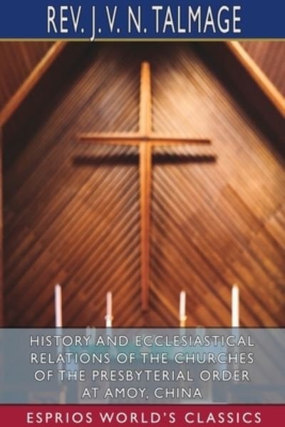 History and Ecclesiastical Relations of the Churches of the Presbyterial Order at Amoy, China (Esprios Classics) - REV J V N Talmage - Books - Blurb - 9781034283546 - April 26, 2024