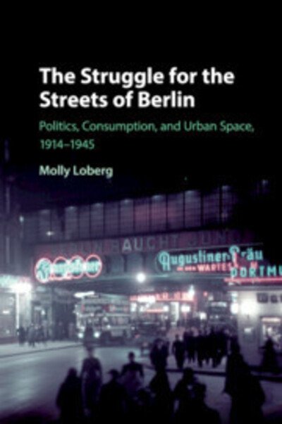 Cover for Loberg, Molly (California Polytechnic State University) · The Struggle for the Streets of Berlin: Politics, Consumption, and Urban Space, 1914–1945 (Paperback Book) (2020)