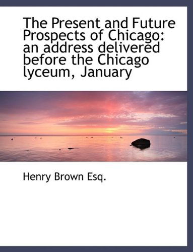 Cover for Henry Brown · The Present and Future Prospects of Chicago: an Address Delivered Before the Chicago Lyceum, January (Paperback Book) [Large Type edition] (2009)