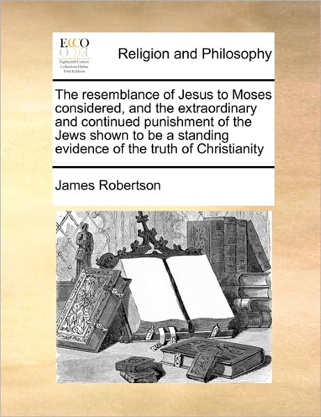 Cover for James Robertson · The Resemblance of Jesus to Moses Considered, and the Extraordinary and Continued Punishment of the Jews Shown to Be a Standing Evidence of the Truth of C (Paperback Book) (2010)