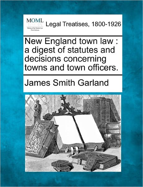 Cover for James Smith Garland · New England Town Law: a Digest of Statutes and Decisions Concerning Towns and Town Officers. (Paperback Book) (2010)