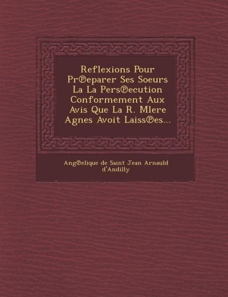 Cover for Ang Elique De Saint Jean Arnauld D\'and · Reflexions Pour Pr Eparer Ses Soeurs La La Pers Ecution Conformement Aux Avis Que La R. Mlere Agnes Avoit Laiss Es... (Pocketbok) (2012)