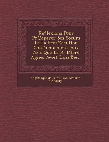 Cover for Ang Elique De Saint Jean Arnauld D\'and · Reflexions Pour Pr Eparer Ses Soeurs La La Pers Ecution Conformement Aux Avis Que La R. Mlere Agnes Avoit Laiss Es... (Taschenbuch) (2012)