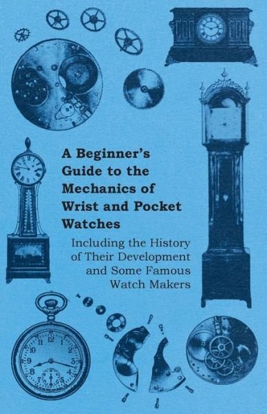 Cover for Anon. · A Beginners Guide to the Mechanics of Wrist and Pocket Watches - Including the History of Their Development and Some Famous Watch Makers (Taschenbuch) (2011)
