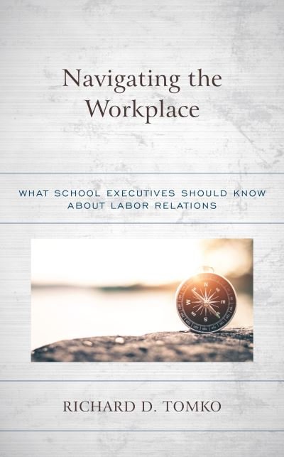 Cover for Tomko, Richard D., Superintendent of Schools, Belleville Public Schools, New Jersey · Navigating the Workplace: What School Executives Should Know about Labor Relations (Hardcover Book) (2022)