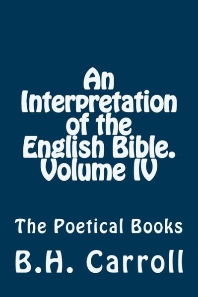 An Interpretation of the English Bible. Volume Iv.: the Poetical Books - B H Carroll - Livres - Createspace - 9781497345546 - 15 mars 2014