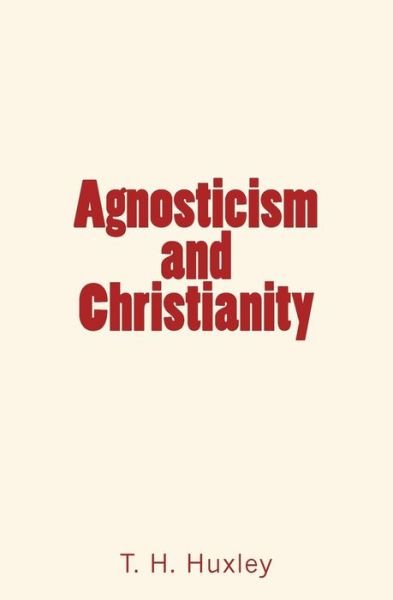 Agnosticism and Christianity - T H Huxley - Books - Createspace Independent Publishing Platf - 9781530509546 - March 11, 2016