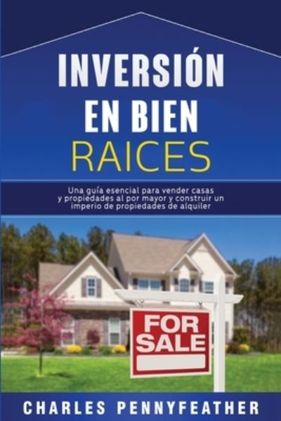 Cover for Charles Pennyfeather · Inversion en bienes raices: Una guia esencial para vender casas y propiedades al por mayor y construir un imperio de propiedades de alquiler (Paperback Book) (2020)