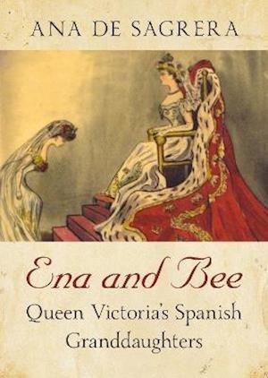 Cover for Ana De Sagrera · Ena and Bee: Queen Victoria's Spanish Granddaughters (Inbunden Bok) (2022)