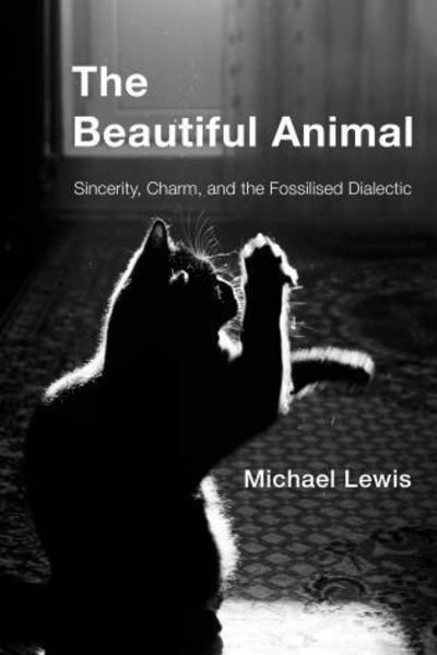 Cover for Lewis, Michael, Lecturer in Philosophy, University of Newcastle · The Beautiful Animal: Sincerity, Charm, and the Fossilised Dialectic (Hardcover Book) (2018)