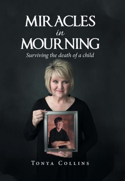 Miracles in Mourning : Surviving the Death of a Child - Tonya Collins - Boeken - Xlibris Us - 9781796031546 - 7 mei 2019
