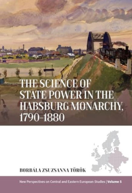 Cover for Borbala Zsuzsanna Torok · The Science of State Power in the Habsburg Monarchy, 1790-1880 - New Perspectives on Central and Eastern European Studies (Hardcover Book) (2024)