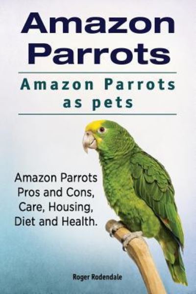 Amazon Parrots. Amazon Parrots as pets. Amazon Parrots Pros and Cons, Care, Housing, Diet and Health. - Roger Rodendale - Books - Imb Publishing Amazon Parrot - 9781911142546 - June 3, 2016