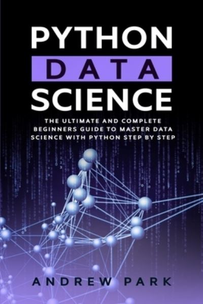 Cover for Andrew Park · Python Data Science: The Ultimate and Complete Guide for Beginners to Master Data Science with Python Step By Step - Data Science Mastery (Paperback Book) (2020)