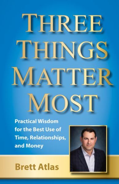 Cover for Brett Atlas · Three Things Matter Most: Practical Wisdom for the Best Use of Time, Relationships, and Money (Paperback Book) (2021)