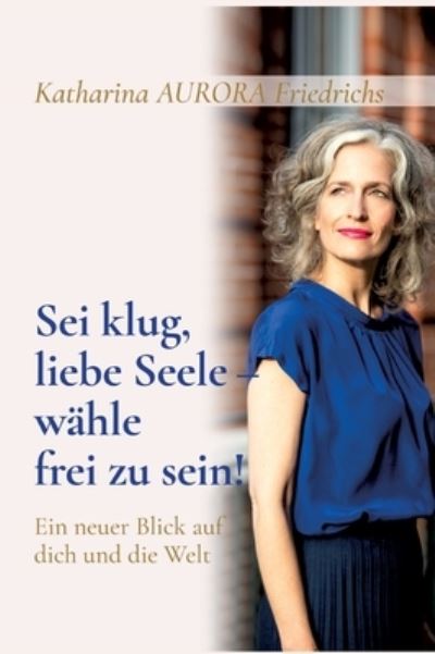 Cover for Katharina Aurora Friedrichs · Sei klug, liebe Seele - wahle, frei zu sein! (Hardcover Book) (2021)