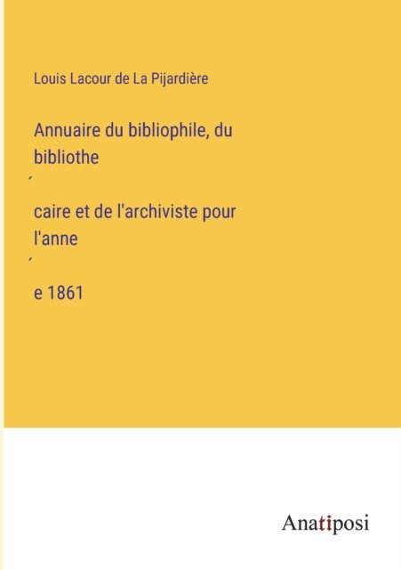 Cover for Louis Lacour de La Pijardiere · Annuaire du bibliophile, du bibliothe&amp;#769; caire et de l'archiviste pour l'anne&amp;#769; e 1861 (Paperback Book) (2023)