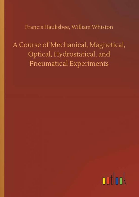 Cover for Francis Whiston William Hauksbee · A Course of Mechanical, Magnetical, Optical, Hydrostatical, and Pneumatical Experiments (Paperback Book) (2018)