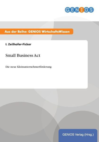 Small Business Act: Die neue Kleinunternehmerfoerderung - I Zeilhofer-Ficker - Bücher - Gbi-Genios Verlag - 9783737939546 - 15. Juli 2015