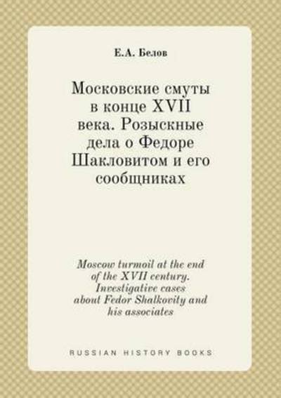 Moscow Turmoil at the End of the Xvii Century. Investigative Cases About Fedor Shalkovity and His Associates - E a Belov - Books - Book on Demand Ltd. - 9785519421546 - May 8, 2015
