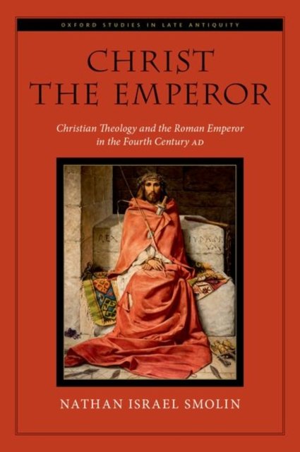 Cover for Smolin, Nathan Israel (Independent Scholar, Independent Scholar) · Christ the Emperor: Christian Theology and the Roman Emperor in the Fourth Century AD - Oxford Studies in Late Antiquity (Hardcover bog) (2024)