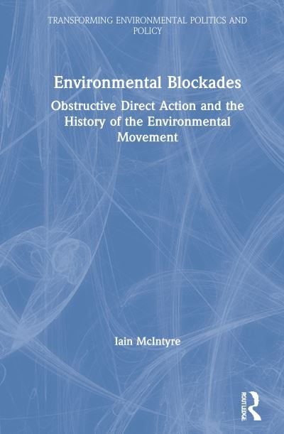 Cover for McIntyre, Iain (The University of Melbourne, Australia) · Environmental Blockades: Obstructive Direct Action and the History of the Environmental Movement - Transforming Environmental Politics and Policy (Gebundenes Buch) (2021)