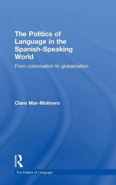 Cover for Clare Mar-Molinero · The Politics of Language in the Spanish-Speaking World: From Colonization to Globalization - The Politics of Language (Hardcover Book) (2000)