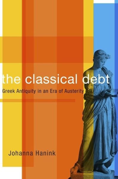 The Classical Debt: Greek Antiquity in an Era of Austerity - Johanna Hanink - Books - Harvard University Press - 9780674971547 - May 22, 2017