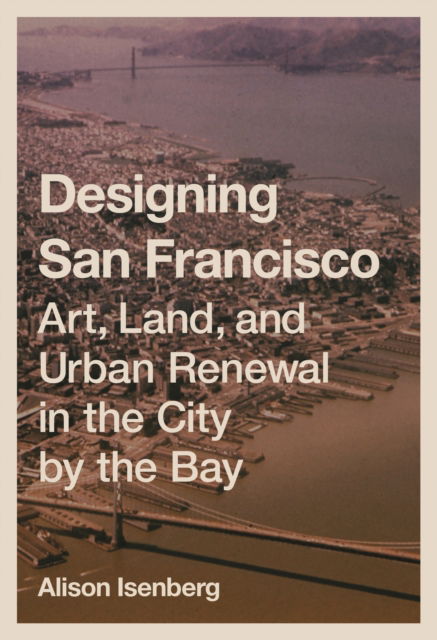 Alison Isenberg · Designing San Francisco: Art, Land, and Urban Renewal in the City by the Bay (Paperback Book) (2024)