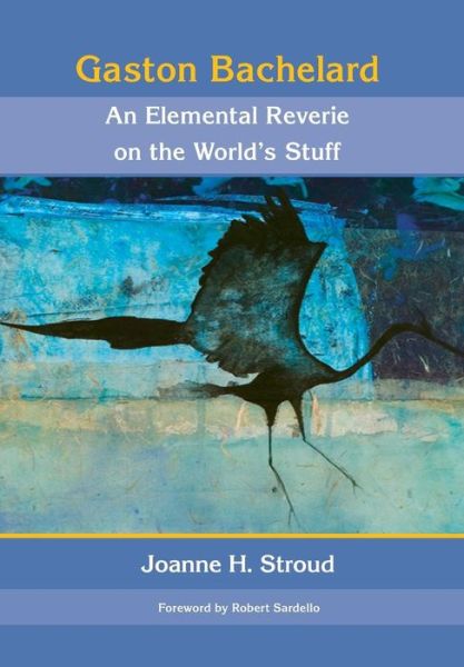 Cover for Joanne H Stroud · Gaston Bachelard: an Elemental Reverie of the World's Stuff (Hardcover Book) (2015)