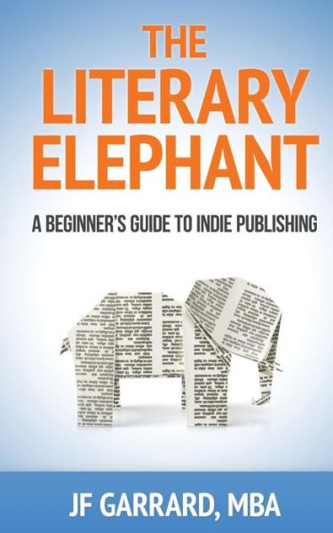 Cover for J F Garrard · The Literary Elephant: the Beginner's Guide to Indie Publishing (Paperback Book) (2015)