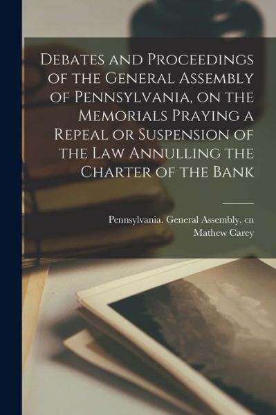 Cover for Pennsylvania General Assembly Cn · Debates and Proceedings of the General Assembly of Pennsylvania, on the Memorials Praying a Repeal or Suspension of the Law Annulling the Charter of the Bank (Paperback Book) (2021)