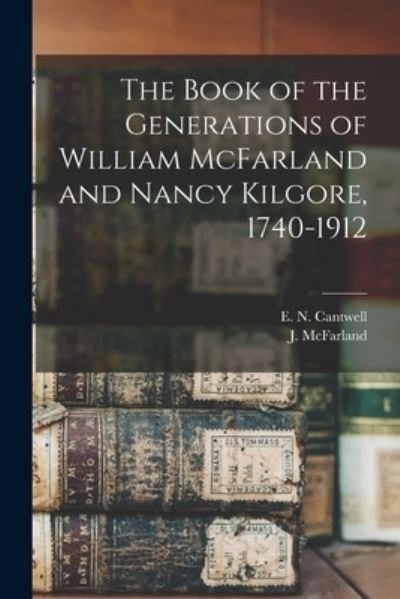 Cover for E N (Edward Norton) 1869- Cantwell · The Book of the Generations of William McFarland and Nancy Kilgore, 1740-1912 (Paperback Bog) (2021)