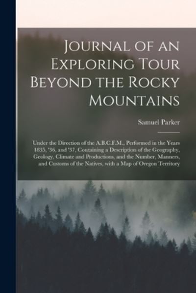 Cover for Samuel 1779-1866 Parker · Journal of an Exploring Tour Beyond the Rocky Mountains [microform]: Under the Direction of the A.B.C.F.M., Performed in the Years 1835, '36, and '37, Containing a Description of the Geography, Geology, Climate and Productions, and the Number, ... (Paperback Book) (2021)