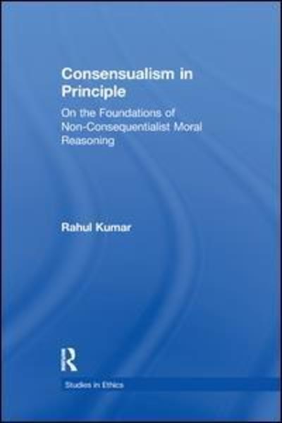 Cover for Rahul Kumar · Consensualism in Principle: On the Foundations of Non-Consequentialist Moral Reasoning - Studies in Ethics (Paperback Book) (2016)