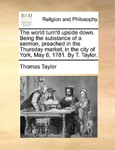 Cover for Thomas Taylor · The World Turn'd Upside Down. Being the Substance of a Sermon, Preached in the Thursday Market, in the City of York, May 6, 1781. by T. Taylor. (Taschenbuch) (2010)