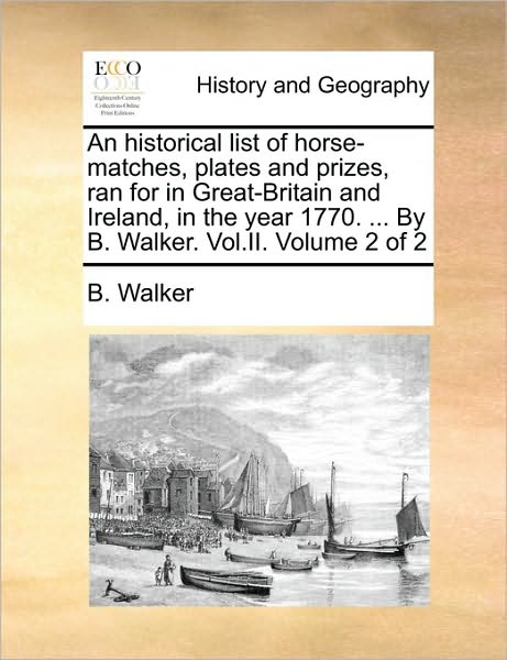 Cover for B Walker · An Historical List of Horse-matches, Plates and Prizes, Ran for in Great-britain and Ireland, in the Year 1770. ... by B. Walker. Vol.ii. Volume 2 of 2 (Paperback Bog) (2010)