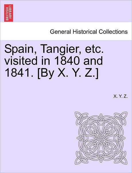 Cover for X Y Z · Spain, Tangier, Etc. Visited in 1840 and 1841. [by X. Y. Z.] (Taschenbuch) (2011)