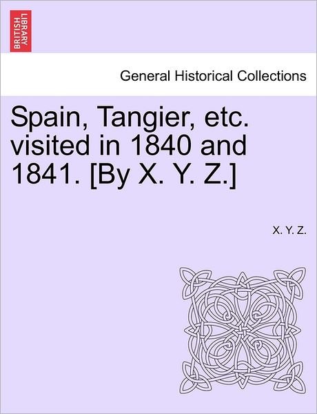 Cover for X Y Z · Spain, Tangier, Etc. Visited in 1840 and 1841. [by X. Y. Z.] (Paperback Book) (2011)