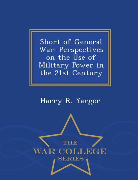 Cover for Harry R Yarger · Short of General War: Perspectives on the Use of Military Power in the 21st Century - War College Series (Paperback Book) (2015)