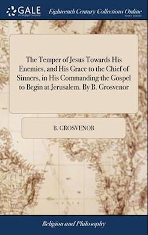 Cover for B. Grosvenor · Temper of Jesus Towards His Enemies, and His Grace to the Chief of Sinners, in His Commanding the Gospel to Begin at Jerusalem. by B. Grosvenor (Book) (2018)