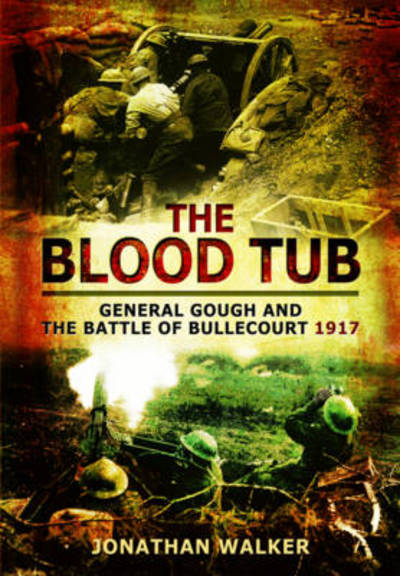 Blood Tub: General Gough and the Battle of Bullecourt 1917 - Jonathan Walker - Books - Pen & Sword Books Ltd - 9781473827547 - April 19, 2015