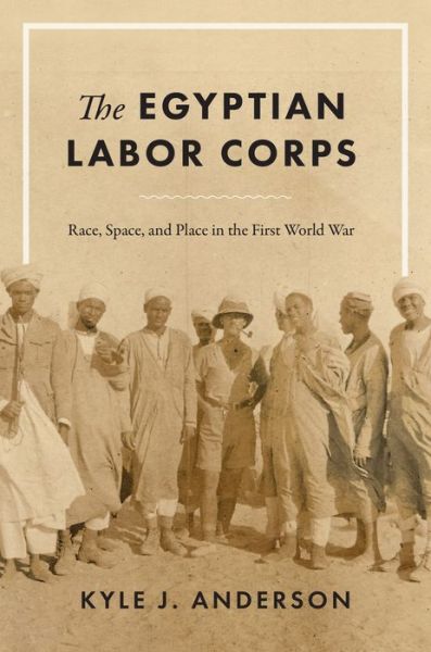 Cover for Kyle J. Anderson · The Egyptian Labor Corps: Race, Space, and Place in the First World War (Hardcover Book) (2021)