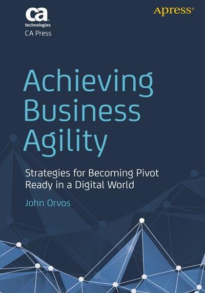 Cover for John Orvos · Achieving Business Agility: Strategies for Becoming Pivot Ready in a Digital World (Paperback Book) [1st edition] (2018)