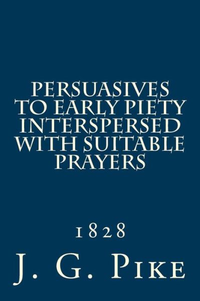 Cover for Rev J G Pike · Persuasives to Early Piety Interspersed with Suitable Prayers: 1828 (Paperback Book) (2014)