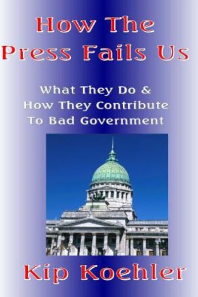 Cover for Kip Koehler · How the Press Fails Us: What They Do &amp; How They Contribute to Bad Government (Paperback Book) (2014)