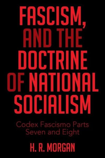 FASCISM, and The Doctrine of NATIONAL SOCIALISM: Codex Fascismo Parts Seven and Eight - H R Morgan - Böcker - Xlibris - 9781514423547 - 16 december 2015