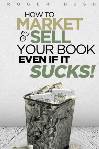 Cover for Roger Bush · How to Market and Sell Your Book...even if It Sucks! (Pocketbok) (2015)