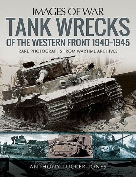 Tank Wrecks of the Western Front 1940-1945: Rare Photographs for Wartime Archives - Images of War - Anthony Tucker-Jones - Livros - Pen & Sword Books Ltd - 9781526741547 - 23 de outubro de 2019